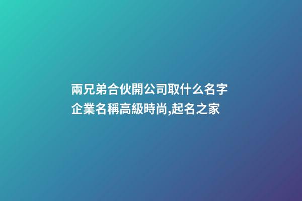 兩兄弟合伙開公司取什么名字 企業名稱高級時尚,起名之家-第1張-公司起名-玄機派